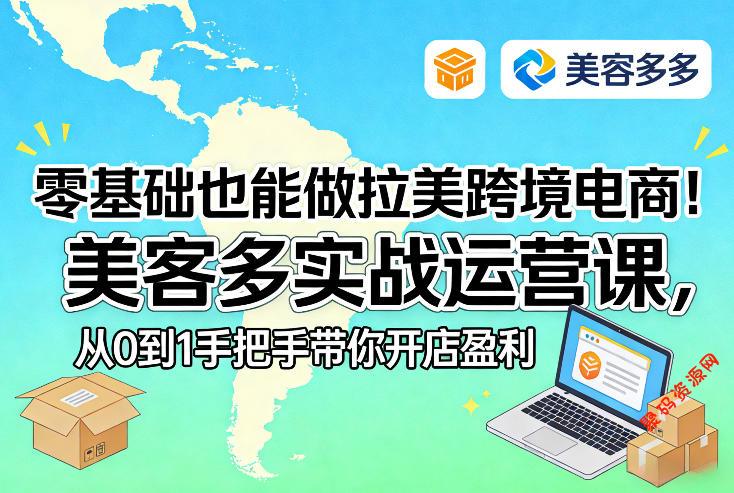 零基础也能做拉美跨境电商!美客多实战运营课,从0到1手把手带你开店盈利