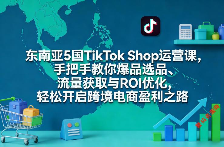 东南亚5国TikTok Shop运营课,手把手教你爆品选品、流量获取与ROI优化,轻松开启跨境电商盈利之路