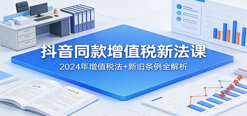 抖音同款增值税新法课：2024年增值税法+新旧条例全解析